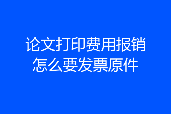 论文打印费用报销怎么要发票原件