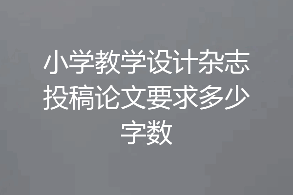 小学教学设计杂志投稿论文要求多少字数