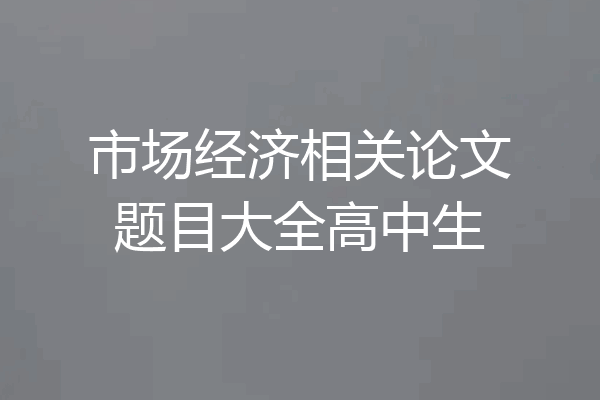 市场经济相关论文题目大全高中生