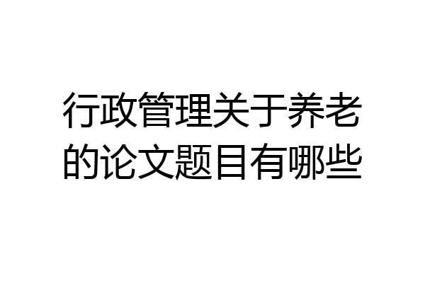 行政管理关于养老的论文题目有哪些