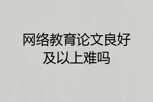 网络教育论文良好及以上难吗