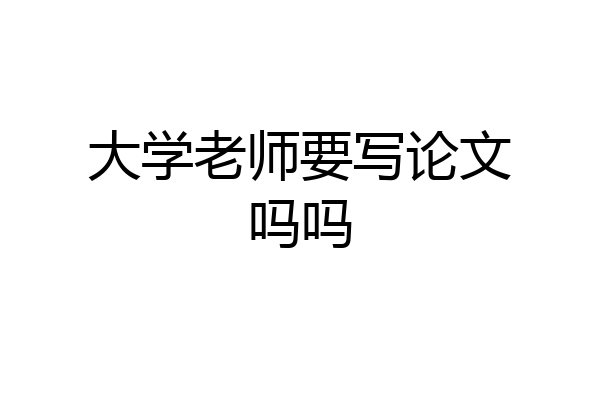 大学老师要写论文吗吗