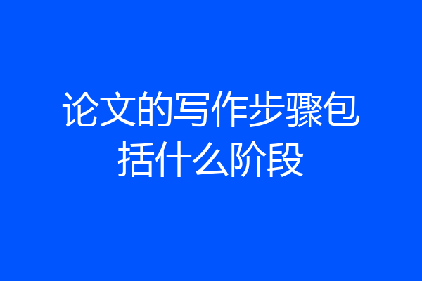 论文的写作步骤包括什么阶段