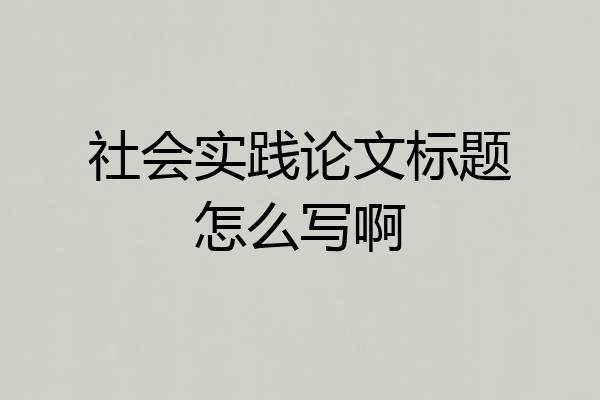 社会实践论文标题怎么写啊