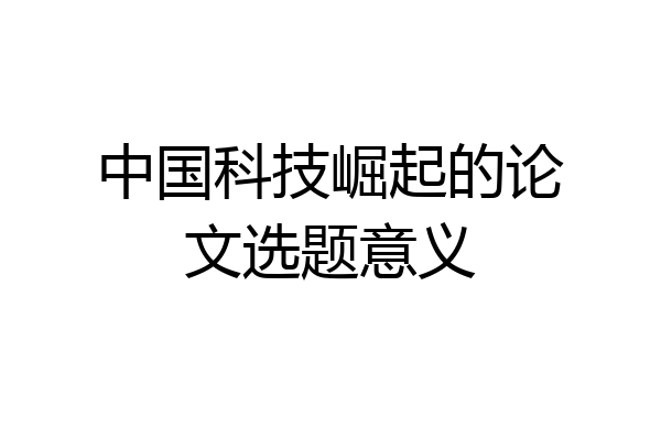 中国科技崛起的论文选题意义
