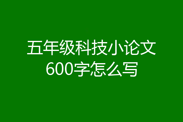 五年级科技小论文600字怎么写