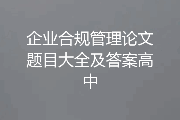企业合规管理论文题目大全及答案高中