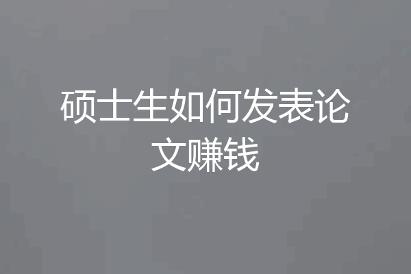 硕士生如何发表论文赚钱