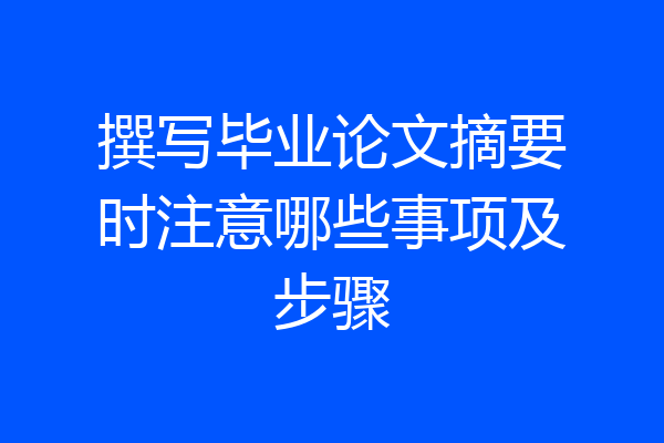撰写毕业论文摘要时注意哪些事项及步骤