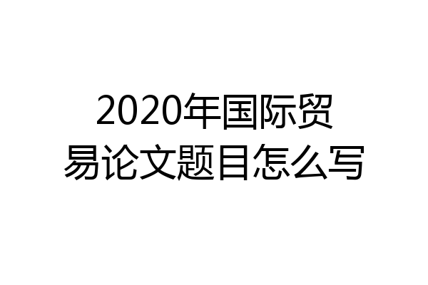 2020年国际贸易论文题目怎么写
