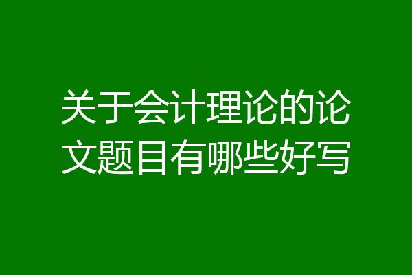 关于会计理论的论文题目有哪些好写