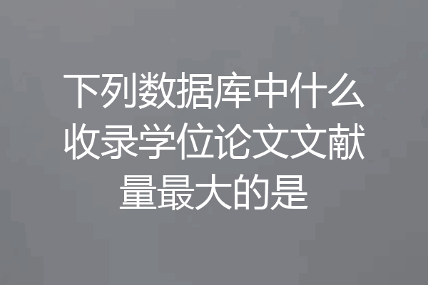 下列数据库中什么收录学位论文文献量最大的是