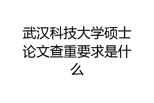 武汉科技大学硕士论文查重要求是什么