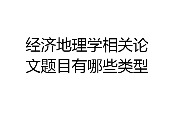 经济地理学相关论文题目有哪些类型