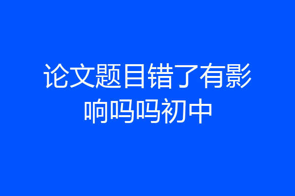 论文题目错了有影响吗吗初中