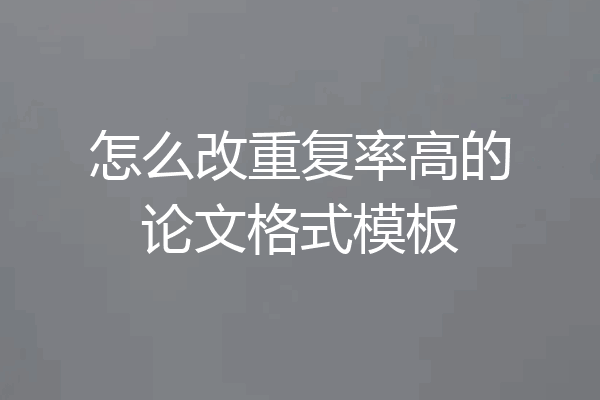 怎么改重复率高的论文格式模板