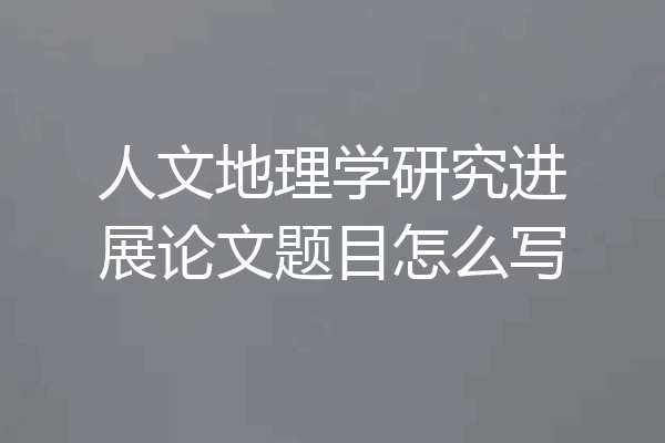 人文地理学研究进展论文题目怎么写