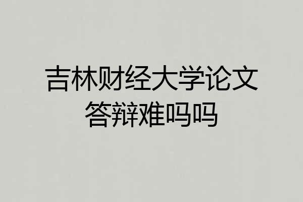 吉林财经大学论文答辩难吗吗