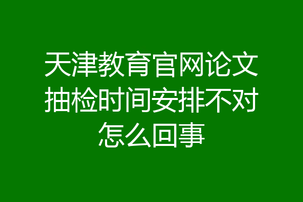 天津教育官网论文抽检时间安排不对怎么回事