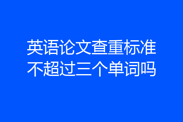 英语论文查重标准不超过三个单词吗