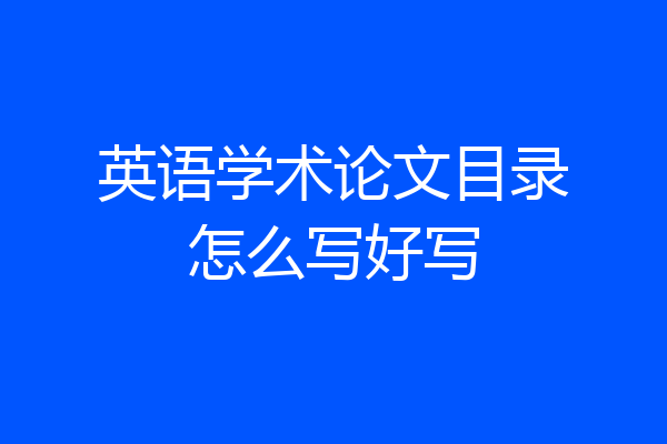 英语学术论文目录怎么写好写