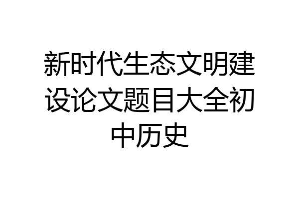 新时代生态文明建设论文题目大全初中历史