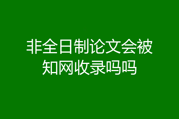 非全日制论文会被知网收录吗吗