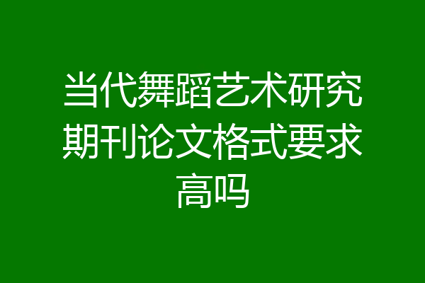 当代舞蹈艺术研究期刊论文格式要求高吗