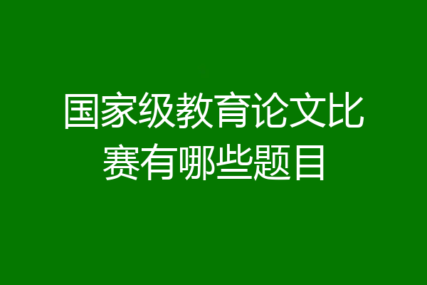 国家级教育论文比赛有哪些题目