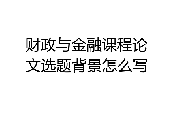 财政与金融课程论文选题背景怎么写