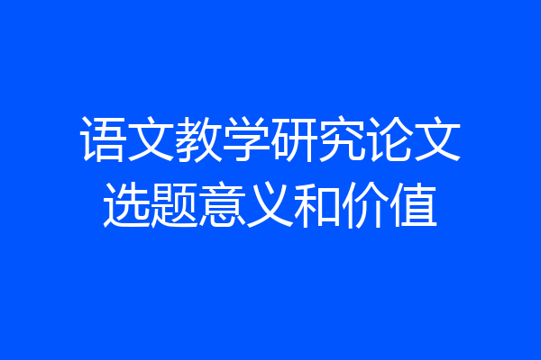 语文教学研究论文选题意义和价值
