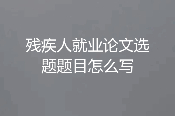 残疾人就业论文选题题目怎么写