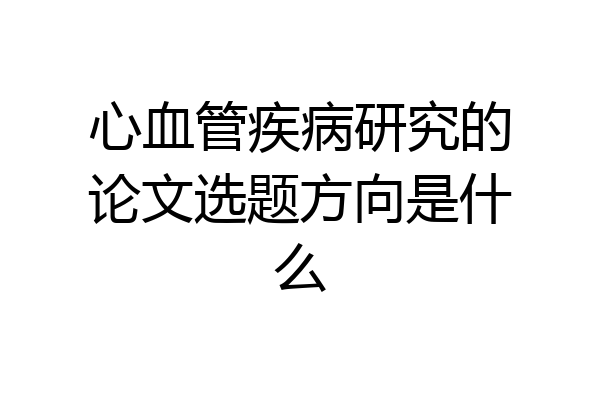 心血管疾病研究的论文选题方向是什么