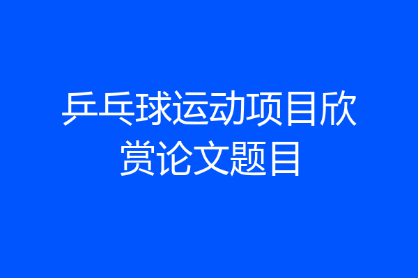 乒乓球运动项目欣赏论文题目