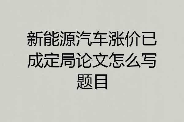 新能源汽车涨价已成定局论文怎么写题目