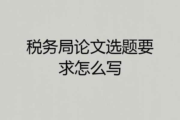 税务局论文选题要求怎么写