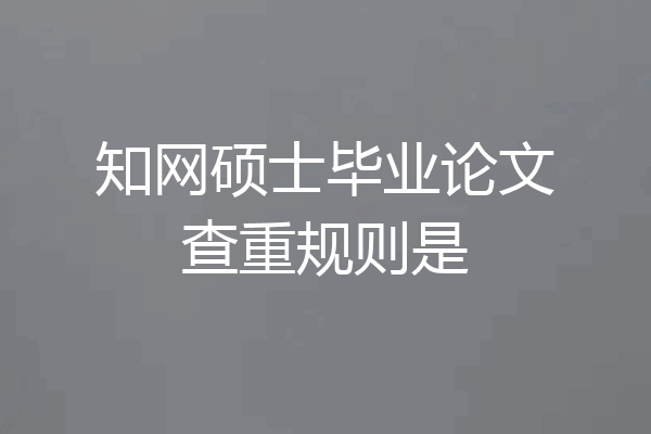 知网硕士毕业论文查重规则是
