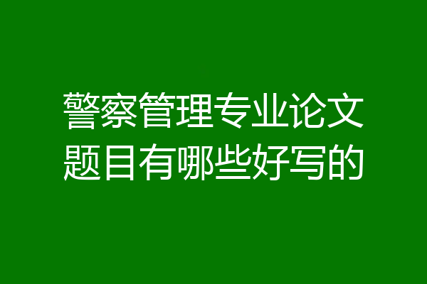 警察管理专业论文题目有哪些好写的