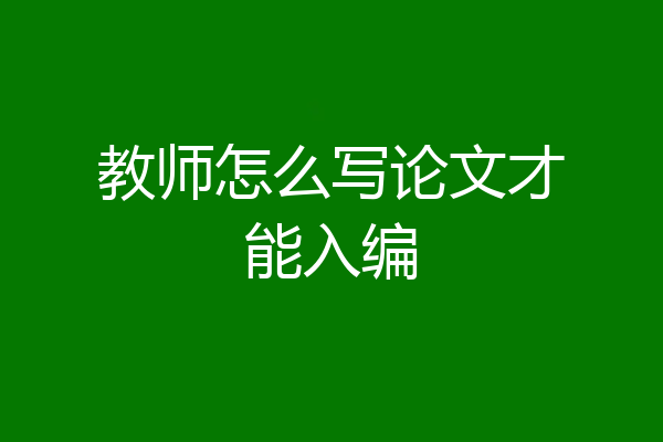 教师怎么写论文才能入编