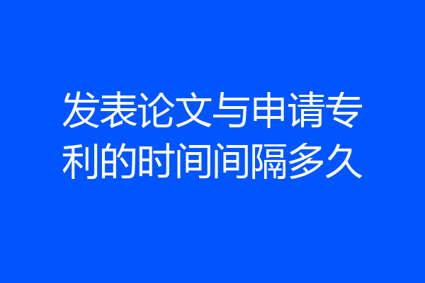 发表论文与申请专利的时间间隔多久