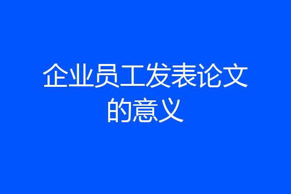 企业员工发表论文的意义