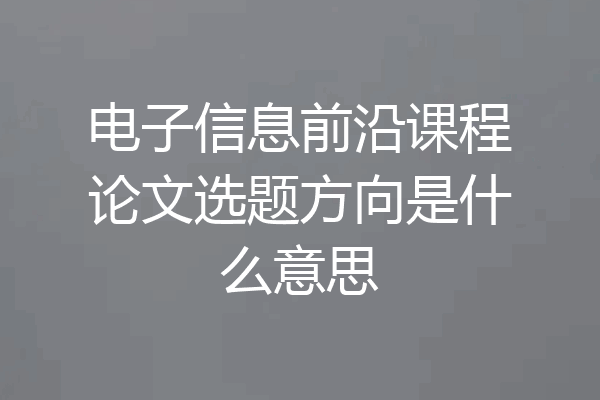 电子信息前沿课程论文选题方向是什么意思