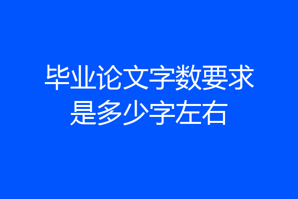 毕业论文字数要求是多少字左右