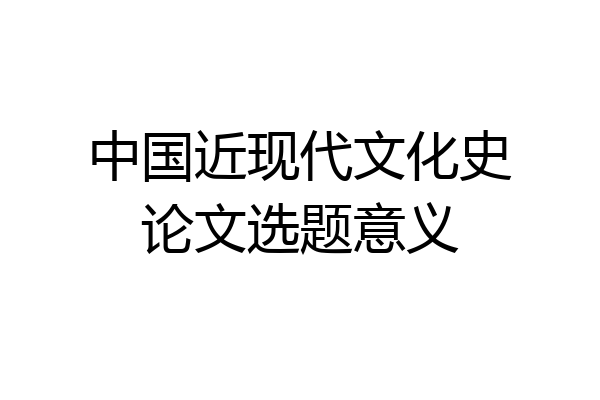 中国近现代文化史论文选题意义