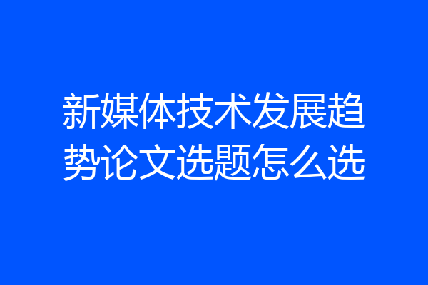 新媒体技术发展趋势论文选题怎么选