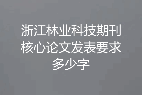 浙江林业科技期刊核心论文发表要求多少字