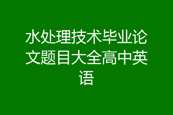 水处理技术毕业论文题目大全高中英语