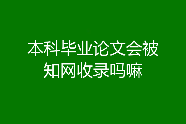 本科毕业论文会被知网收录吗嘛