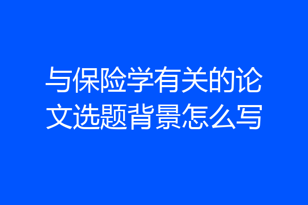 与保险学有关的论文选题背景怎么写