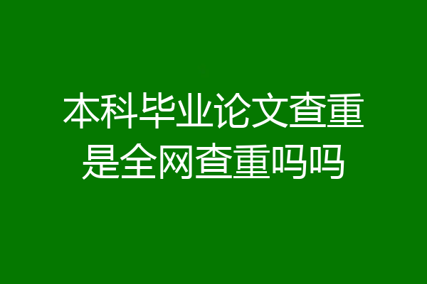 本科毕业论文查重是全网查重吗吗
